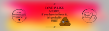 Load image into Gallery viewer, LOVE IS LIKE A FART...if you have to force it, it&#39;s probably SHIT
