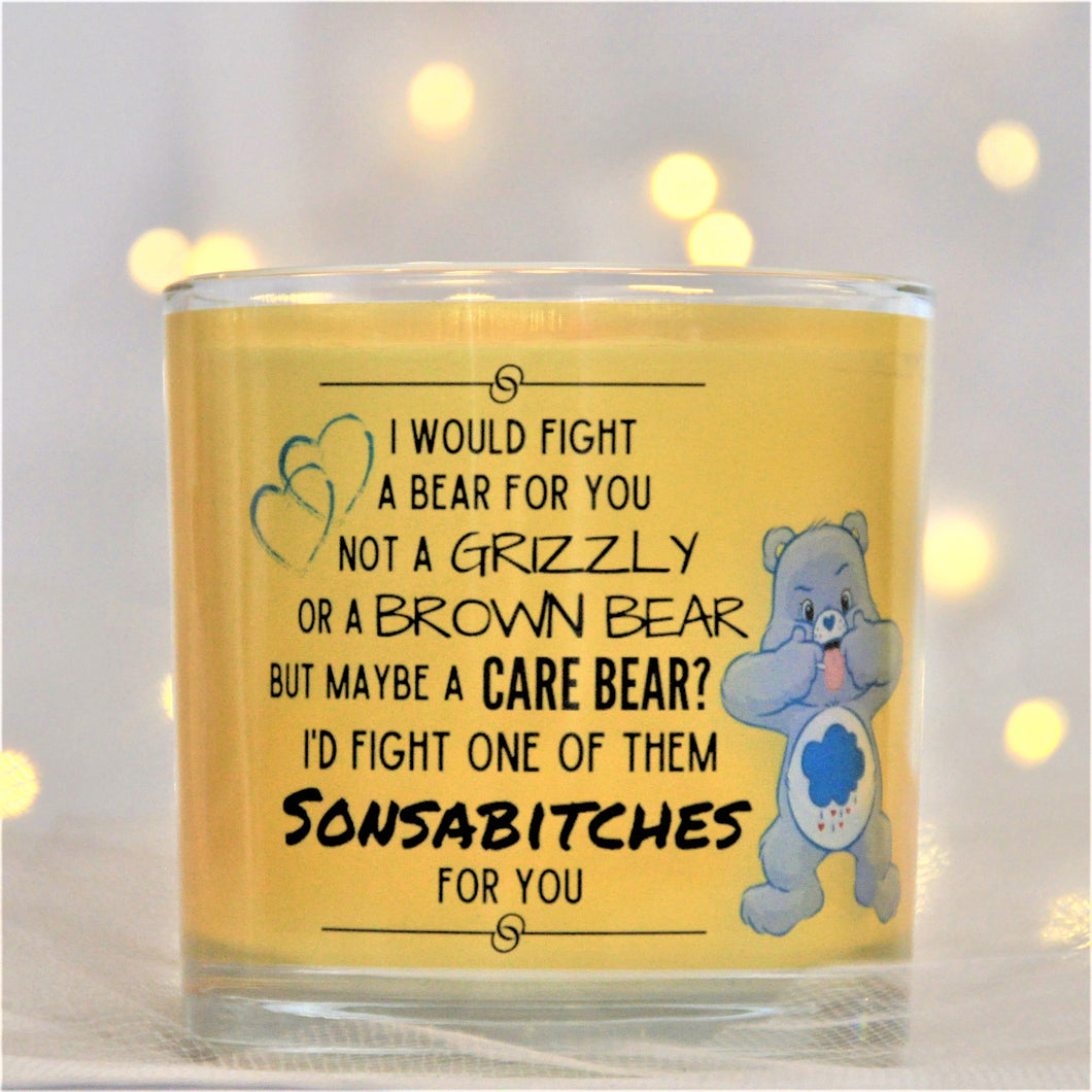 I WOULD FIGHT A BEAR FOR YOU NOT A GRIZZLY OR A BROWN BEAR BUT MAYBE A CARE BEAR? I'D FIGHT ONE OF THEM SONSABITCHES FOR YOU